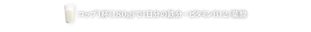 コップ1杯（180g）で1日分の鉄分+ビタミンB12/葉酸